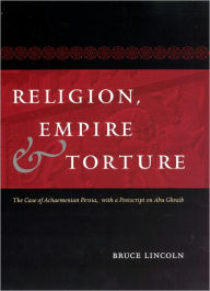 Title: Religion, Empire, and Torture: The Case of Achaemenian Persia, with a Postscript on Abu Ghraib, Author: Bruce Lincoln