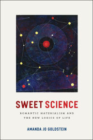 Title: Sweet Science: Romantic Materialism and the New Logics of Life, Author: Amanda Jo Goldstein