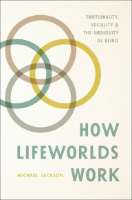 Title: How Lifeworlds Work: Emotionality, Sociality, and the Ambiguity of Being, Author: Michael Jackson