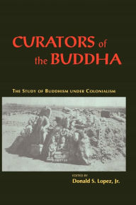 Title: Curators of the Buddha: The Study of Buddhism under Colonialism / Edition 1, Author: Donald S. Lopez Jr.