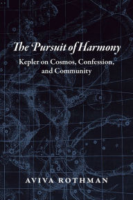 Title: The Pursuit of Harmony: Kepler on Cosmos, Confession, and Community, Author: Aviva Rothman