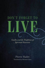 Title: Don't Forget to Live: Goethe and the Tradition of Spiritual Exercises, Author: Pierre Hadot