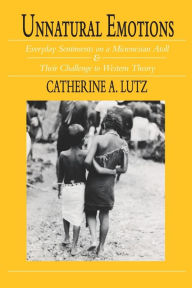 Title: Unnatural Emotions: Everyday Sentiments on a Micronesian Atoll and Their Challenge to Western Theory / Edition 1, Author: Catherine A. Lutz