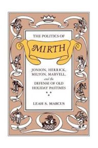 Title: The Politics of Mirth: Jonson, Herrick, Milton, Marvell, and the Defense of Old Holiday Pastimes, Author: Leah S. Marcus
