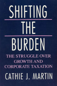 Title: Shifting the Burden: The Struggle over Growth and Corporate Taxation, Author: Cathie J. Martin