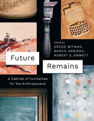 Title: Future Remains: A Cabinet of Curiosities for the Anthropocene, Author: Gregg Mitman