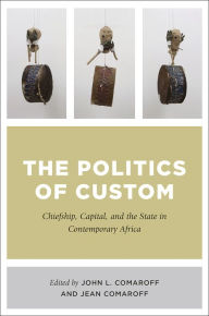 Title: The Politics of Custom: Chiefship, Capital, and the State in Contemporary Africa, Author: John L. Comaroff
