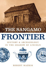 Title: The Sangamo Frontier: History and Archaeology in the Shadow of Lincoln, Author: Robert Mazrim