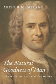 Title: The Natural Goodness of Man: On the System of Rousseau's Thought, Author: Arthur M. Melzer