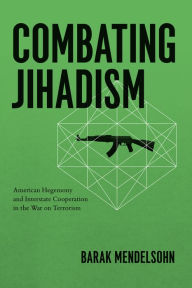 Title: Combating Jihadism: American Hegemony and Interstate Cooperation in the War on Terrorism, Author: Barak Mendelsohn