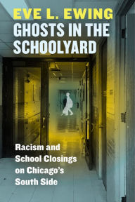 Title: Ghosts in the Schoolyard: Racism and School Closings on Chicago's South Side, Author: Eve L. Ewing