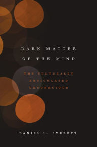 Title: Dark Matter of the Mind: The Culturally Articulated Unconscious, Author: Daniel L. Everett