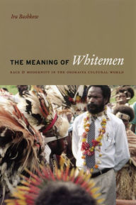 Title: The Meaning of Whitemen: Race and Modernity in the Orokaiva Cultural World, Author: Ira Bashkow