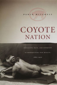 Title: Coyote Nation: Sexuality, Race, and Conquest in Modernizing New Mexico, 1880-1920 / Edition 2, Author: Pablo Mitchell