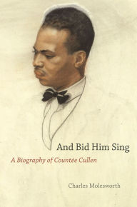 Title: And Bid Him Sing: A Biography of Countée Cullen, Author: Charles Molesworth