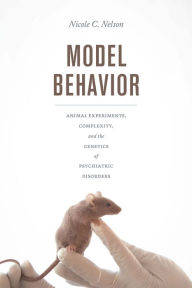 Title: Model Behavior: Animal Experiments, Complexity, and the Genetics of Psychiatric Disorders, Author: Nicole C. Nelson