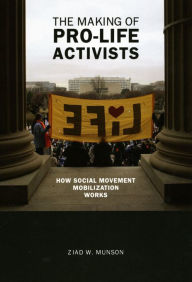 Title: The Making of Pro-life Activists: How Social Movement Mobilization Works / Edition 2, Author: Ziad W. Munson