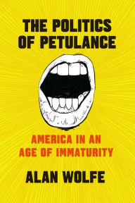 Title: The Politics of Petulance: America in an Age of Immaturity, Author: Alan Wolfe