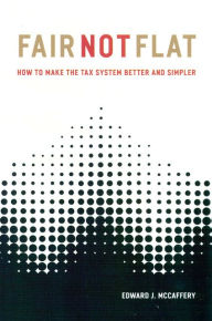 Title: Fair Not Flat: How to Make the Tax System Better and Simpler, Author: Edward J. McCaffery