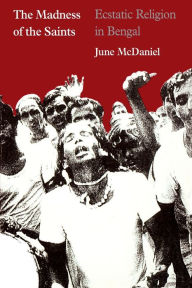 Title: The Madness of the Saints: Ecstatic Religion in Bengal / Edition 1, Author: June McDaniel