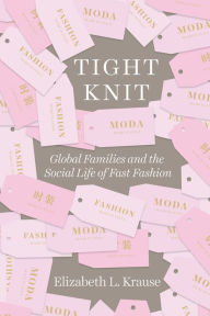 Title: Tight Knit: Global Families and the Social Life of Fast Fashion, Author: Elizabeth L. Krause