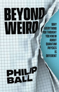 Title: Beyond Weird: Why Everything You Thought You Knew about Quantum Physics Is Different, Author: Philip Ball