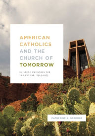 Title: American Catholics and the Church of Tomorrow: Building Churches for the Future, 1925-1975, Author: Catherine R. Osborne