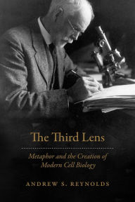 Title: The Third Lens: Metaphor and the Creation of Modern Cell Biology, Author: Andrew S. Reynolds