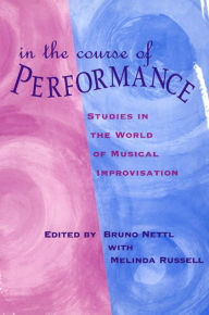 Title: In the Course of Performance: Studies in the World of Musical Improvisation / Edition 1, Author: Bruno Nettl