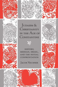 Title: Judaism and Christianity in the Age of Constantine: History, Messiah, Israel, and the Initial Confrontation, Author: Jacob Neusner