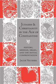 Title: Judaism and Christianity in the Age of Constantine: History, Messiah, Israel, and the Initial Confrontation, Author: Jacob Neusner