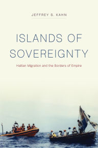 Title: Islands of Sovereignty: Haitian Migration and the Borders of Empire, Author: Jeffrey S. Kahn