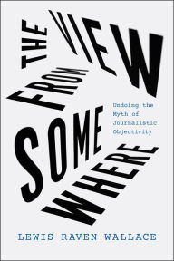 Free ebooks download for ipod The View from Somewhere: Undoing the Myth of Journalistic Objectivity MOBI PDF FB2 by Lewis Raven Wallace