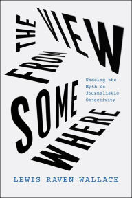 Best books to download for free on kindle The View from Somewhere: Undoing the Myth of Journalistic Objectivity (English literature) 9780226589176 iBook DJVU by Lewis Raven Wallace