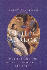 Title: The Public Mirror: Moliere and the Social Commerce of Depiction, Author: Larry F. Norman