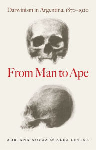 Title: From Man to Ape: Darwinism in Argentina, 1870-1920, Author: Adriana Novoa