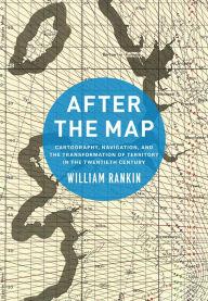 Title: After the Map: Cartography, Navigation, and the Transformation of Territory in the Twentieth Century, Author: William Rankin