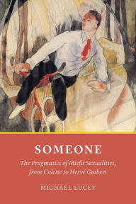 Title: Someone: The Pragmatics of Misfit Sexualities, from Colette to Hervé Guibert, Author: Michael Lucey