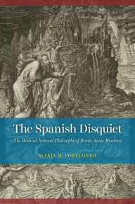 Title: The Spanish Disquiet: The Biblical Natural Philosophy of Benito Arias Montano, Author: María M. Portuondo