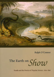 Title: The Earth on Show: Fossils and the Poetics of Popular Science, 1802-1856, Author: Ralph O'Connor