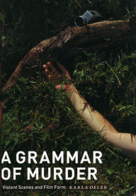 Title: A Grammar of Murder: Violent Scenes and Film Form, Author: Karla Oeler