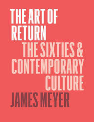 Title: The Art of Return: The Sixties & Contemporary Culture, Author: James Meyer