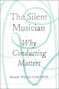Title: The Silent Musician: Why Conducting Matters, Author: Mark Wigglesworth