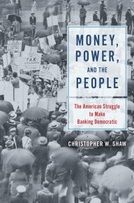Title: Money, Power, and the People: The American Struggle to Make Banking Democratic, Author: Christopher W. Shaw