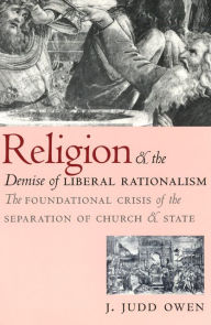 Title: Religion and the Demise of Liberal Rationalism: The Foundational Crisis of the Separation of Church and State, Author: J. Judd Owen