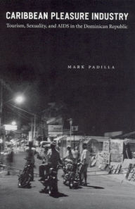 Caribbean Pleasure Industry: Tourism, Sexuality, and AIDS in the Dominican Republic / Edition 1
