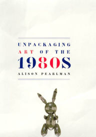 Title: Unpackaging Art of the 1980s, Author: Alison Pearlman