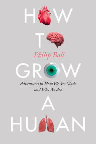 Title: How to Grow a Human: Adventures in How We Are Made and Who We Are, Author: Philip Ball