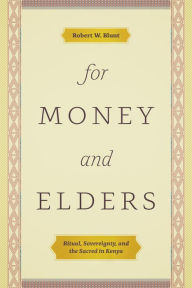 Title: For Money and Elders: Ritual, Sovereignty, and the Sacred in Kenya, Author: Robert W. Blunt