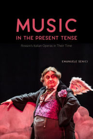 Title: Music in the Present Tense: Rossini's Italian Operas in Their Time, Author: Emanuele Senici